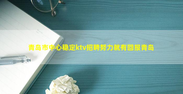 青岛市中心稳定ktv招聘努力就有回报青岛